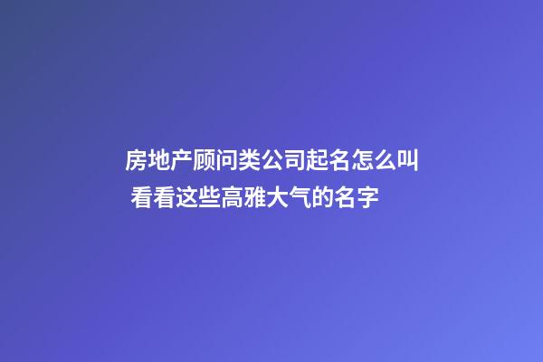 房地产顾问类公司起名怎么叫 看看这些高雅大气的名字-第1张-公司起名-玄机派